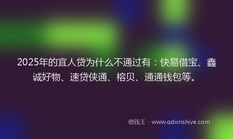 2025年的宜人贷为什么不通过有：快易借宝、鑫诚好物、速贷侠通、榕贝、通通钱包等。