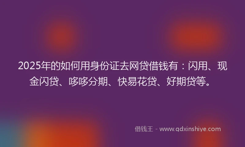 2025年的如何用身份证去网贷借钱有：闪用、现金闪贷、哆哆分期、快易花贷、好期贷等。
