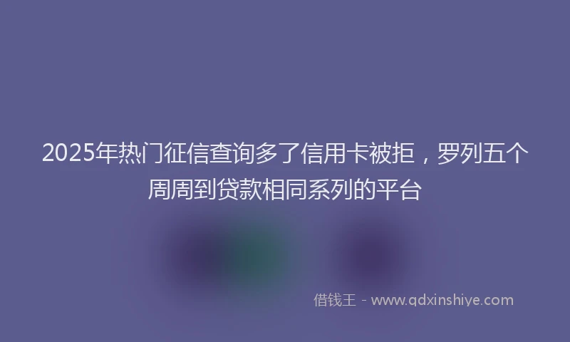 2025年热门征信查询多了信用卡被拒，罗列五个周周到贷款相同系列的平台