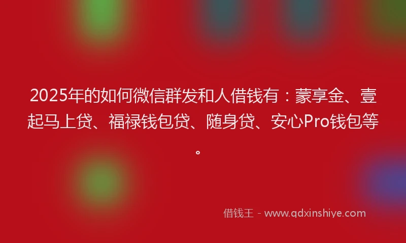 2025年的如何微信群发和人借钱有：蒙享金、壹起马上贷、福禄钱包贷、随身贷、安心Pro钱包等。