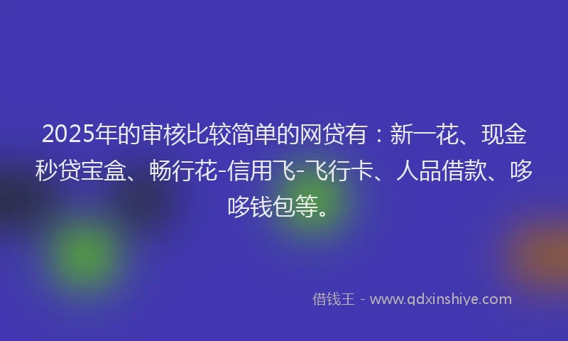 2025年的审核比较简单的网贷有：新一花、现金秒贷宝盒、畅行花-信用飞-飞行卡、人品借款、哆哆钱包等。