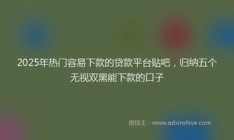2025年热门容易下款的贷款平台贴吧，归纳五个无视双黑能下款的口子