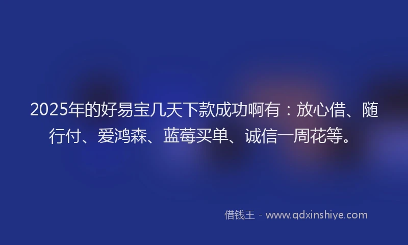 2025年的好易宝几天下款成功啊有：放心借、随行付、爱鸿森、蓝莓买单、诚信一周花等。