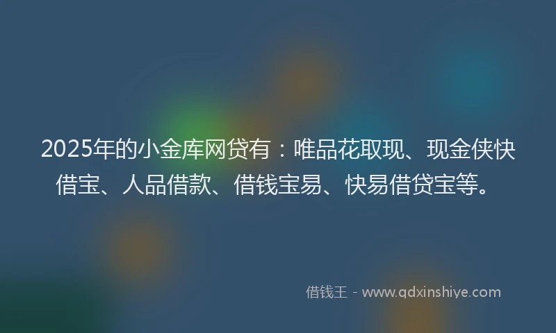 2025年的小金库网贷有：唯品花取现、现金侠快借宝、人品借款、借钱宝易、快易借贷宝等。
