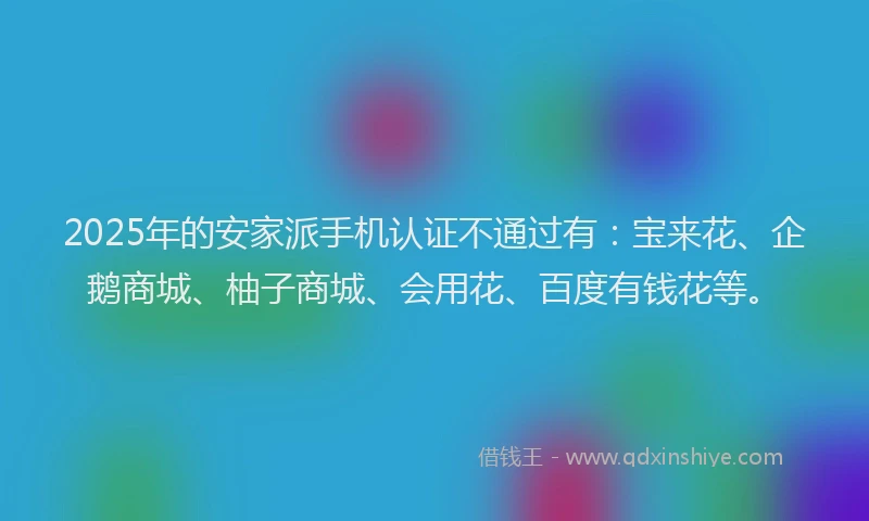 2025年的安家派手机认证不通过有：宝来花、企鹅商城、柚子商城、会用花、百度有钱花等。