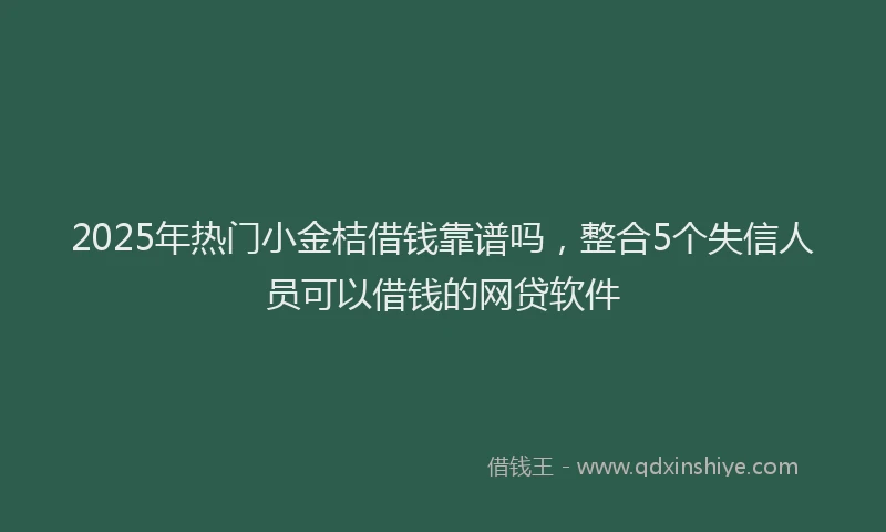 2025年热门小金桔借钱靠谱吗，整合5个失信人员可以借钱的网贷软件