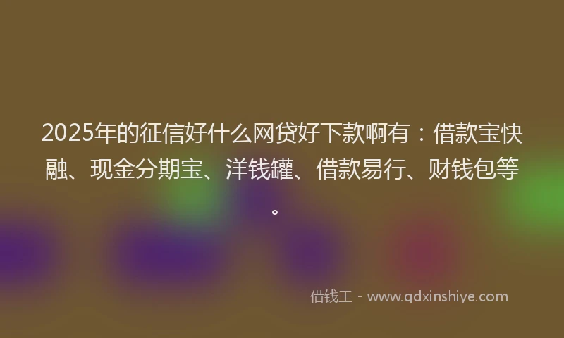 2025年的征信好什么网贷好下款啊有：借款宝快融、现金分期宝、洋钱罐、借款易行、财钱包等。