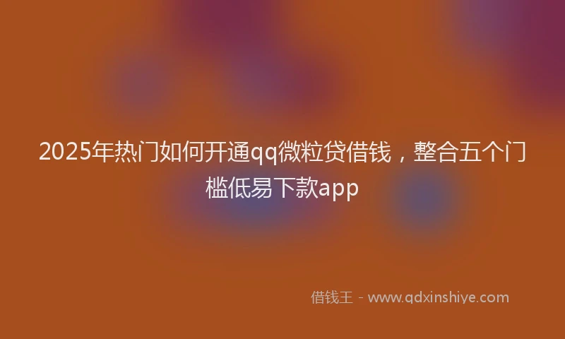 2025年热门如何开通qq微粒贷借钱，整合五个门槛低易下款app