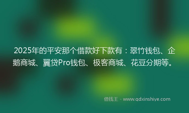 2025年的平安那个借款好下款有：翠竹钱包、企鹅商城、翼贷Pro钱包、极客商城、花豆分期等。