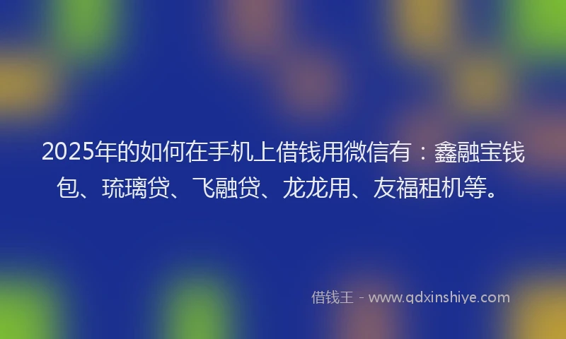 2025年的如何在手机上借钱用微信有：鑫融宝钱包、琉璃贷、飞融贷、龙龙用、友福租机等。