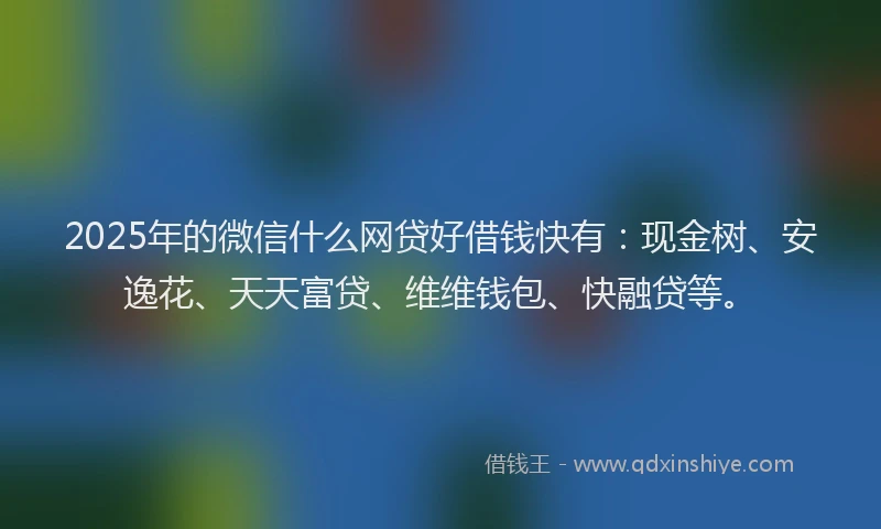 2025年的微信什么网贷好借钱快有：现金树、安逸花、天天富贷、维维钱包、快融贷等。