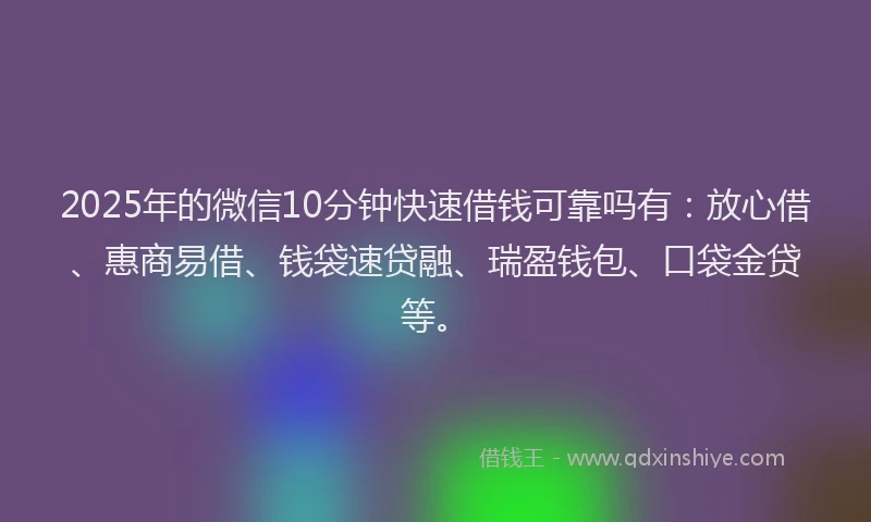 2025年的微信10分钟快速借钱可靠吗有：放心借、惠商易借、钱袋速贷融、瑞盈钱包、口袋金贷等。