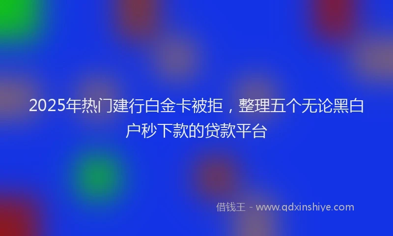 2025年热门建行白金卡被拒，整理五个无论黑白户秒下款的贷款平台