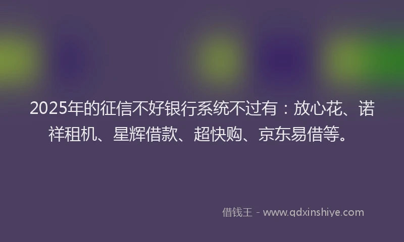 2025年的征信不好银行系统不过有：放心花、诺祥租机、星辉借款、超快购、京东易借等。