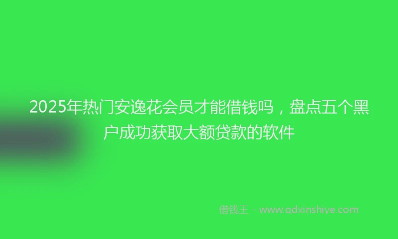 2025年热门安逸花会员才能借钱吗，盘点五个黑户成功获取大额贷款的软件