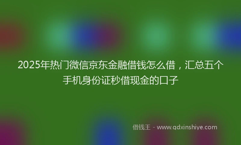 2025年热门微信京东金融借钱怎么借，汇总五个手机身份证秒借现金的口子