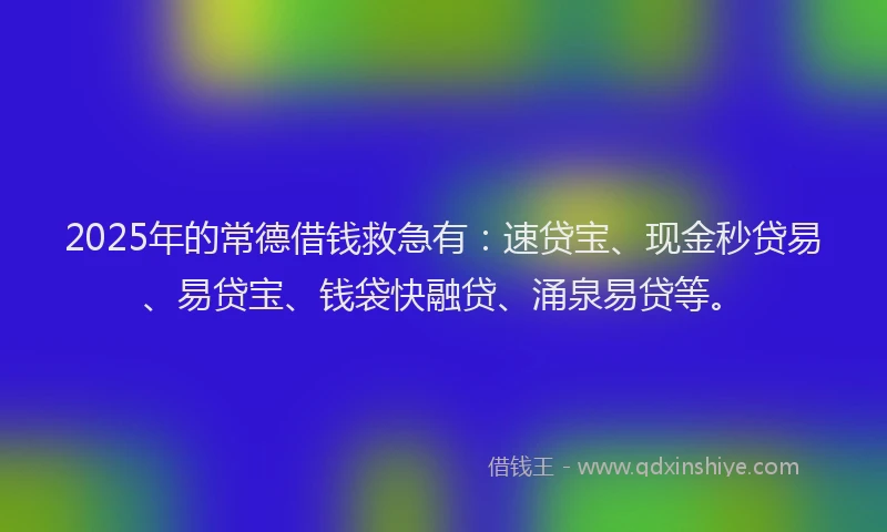 2025年的常德借钱救急有：速贷宝、现金秒贷易、易贷宝、钱袋快融贷、涌泉易贷等。