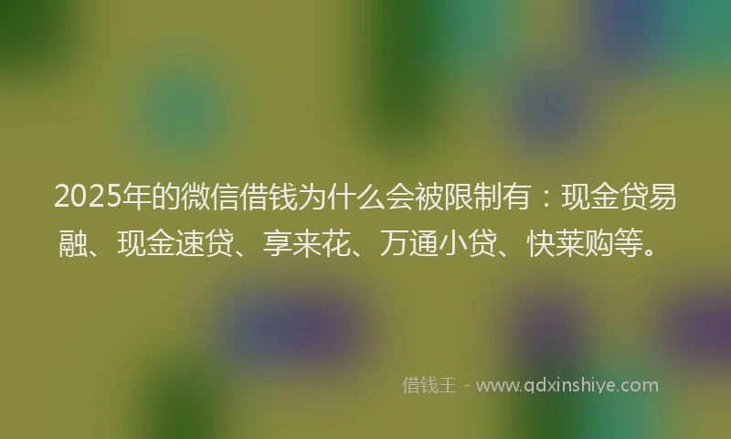 2025年的微信借钱为什么会被限制有：现金贷易融、现金速贷、享来花、万通小贷、快莱购等。