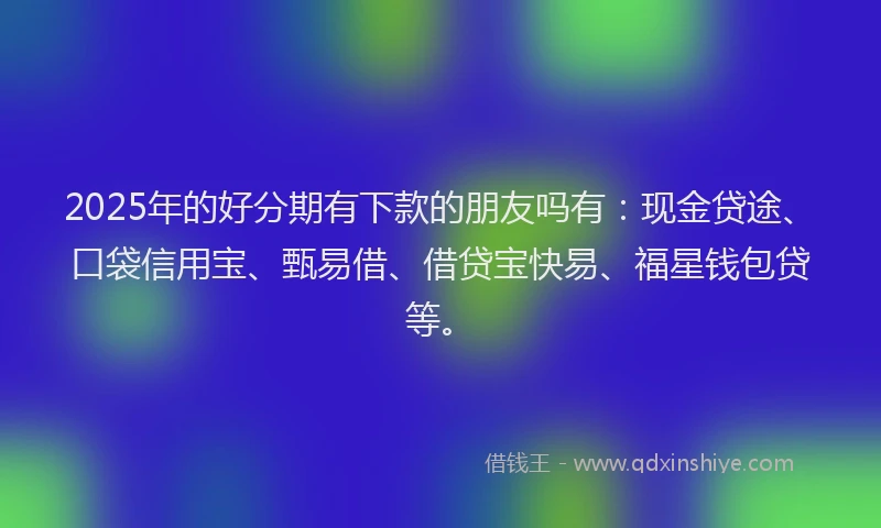 2025年的好分期有下款的朋友吗有：现金贷途、口袋信用宝、甄易借、借贷宝快易、福星钱包贷等。