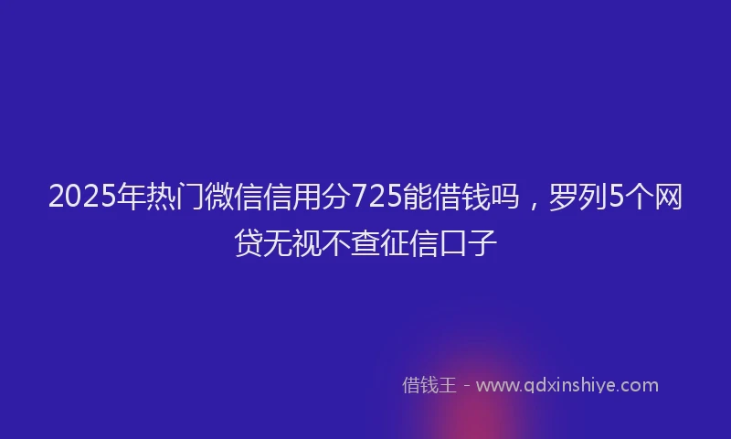 2025年热门微信信用分725能借钱吗，罗列5个网贷无视不查征信口子