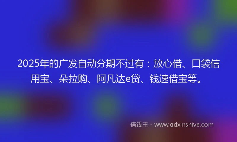 2025年的广发自动分期不过有：放心借、口袋信用宝、朵拉购、阿凡达e贷、钱速借宝等。