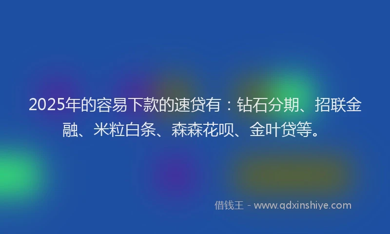 2025年的容易下款的速贷有：钻石分期、招联金融、米粒白条、森森花呗、金叶贷等。