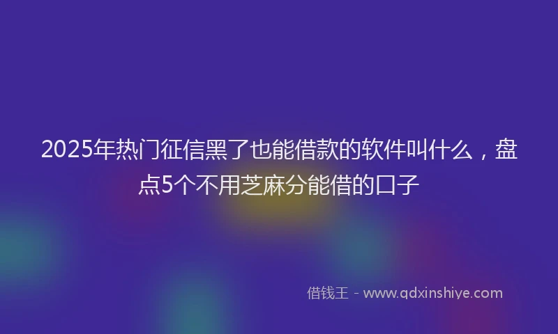 2025年热门征信黑了也能借款的软件叫什么，盘点5个不用芝麻分能借的口子