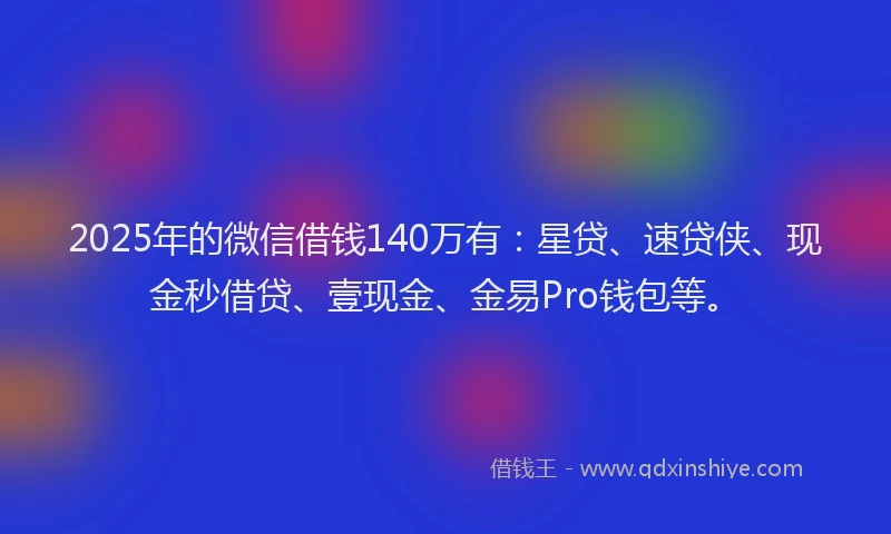 2025年的微信借钱140万有：星贷、速贷侠、现金秒借贷、壹现金、金易Pro钱包等。