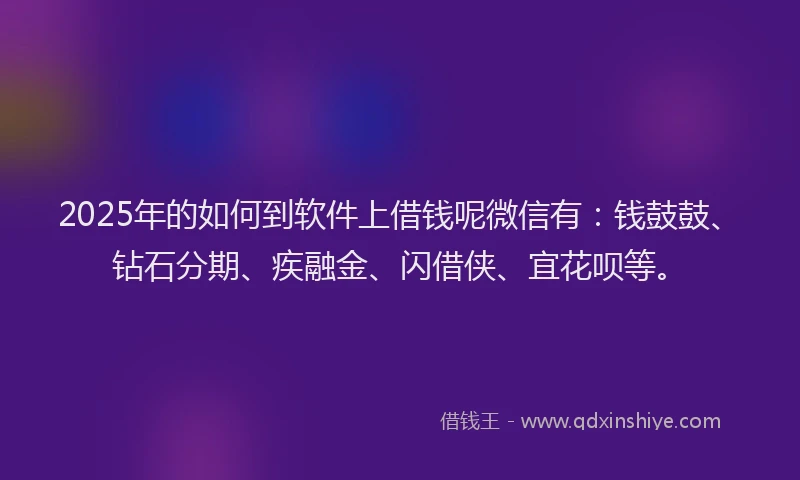 2025年的如何到软件上借钱呢微信有：钱鼓鼓、钻石分期、疾融金、闪借侠、宜花呗等。