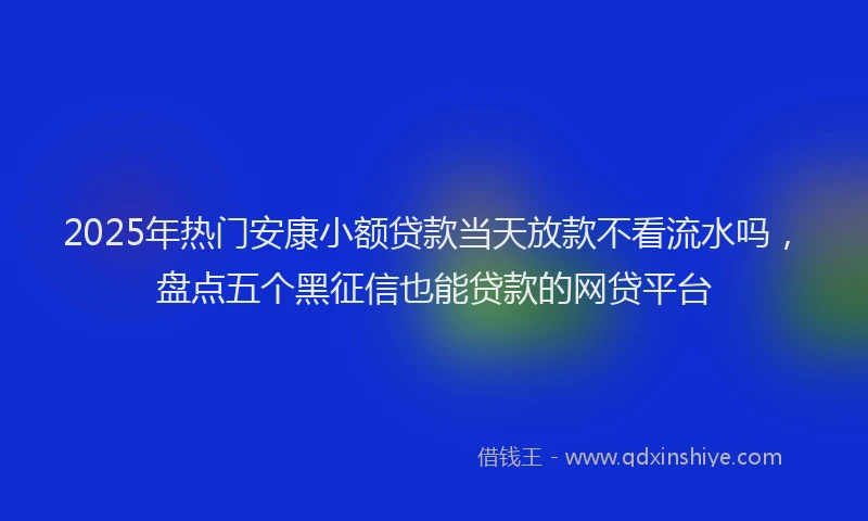 2025年热门安康小额贷款当天放款不看流水吗，盘点五个黑征信也能贷款的网贷平台