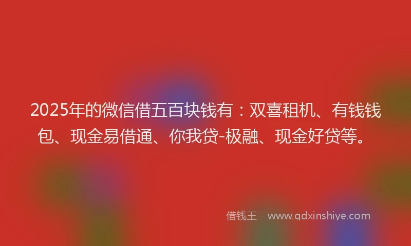 2025年的微信借五百块钱有：双喜租机、有钱钱包、现金易借通、你我贷-极融、现金好贷等。