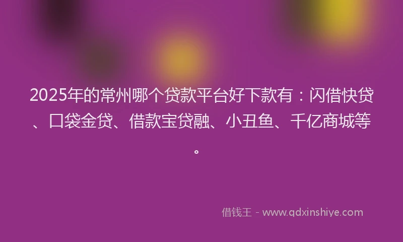 2025年的常州哪个贷款平台好下款有：闪借快贷、口袋金贷、借款宝贷融、小丑鱼、千亿商城等。