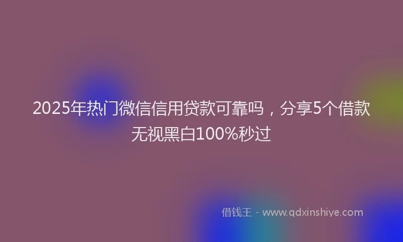 2025年热门微信信用贷款可靠吗，分享5个借款无视黑白100%秒过