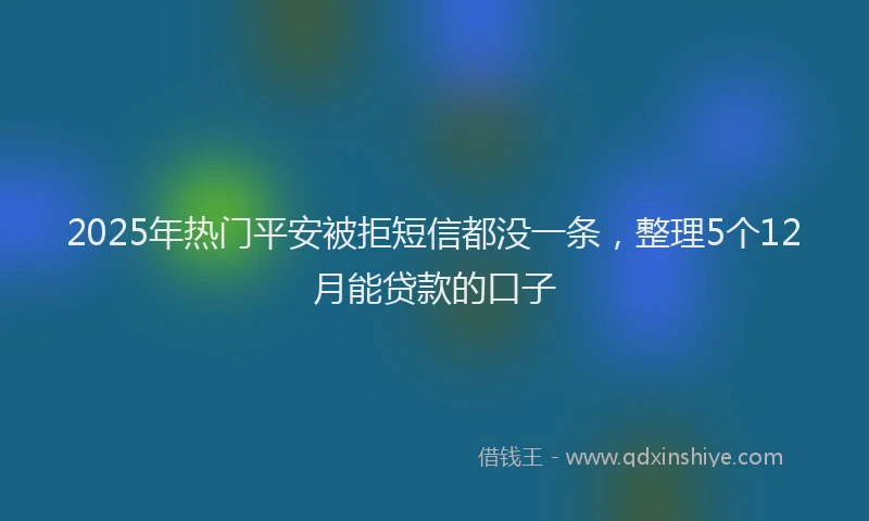 2025年热门平安被拒短信都没一条，整理5个12月能贷款的口子