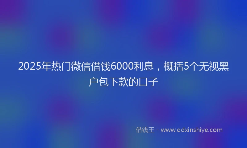 2025年热门微信借钱6000利息，概括5个无视黑户包下款的口子