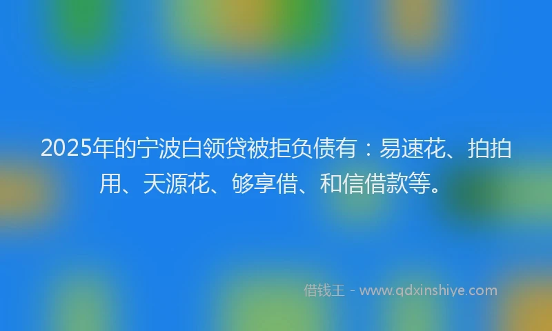 2025年的宁波白领贷被拒负债有：易速花、拍拍用、天源花、够享借、和信借款等。