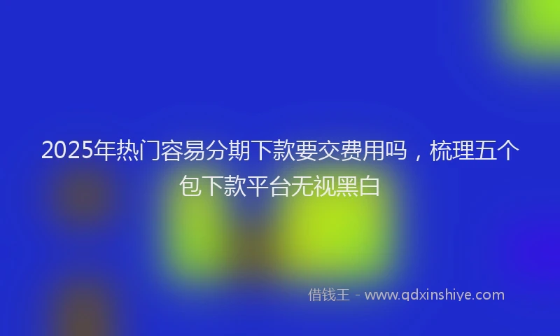 2025年热门容易分期下款要交费用吗，梳理五个包下款平台无视黑白