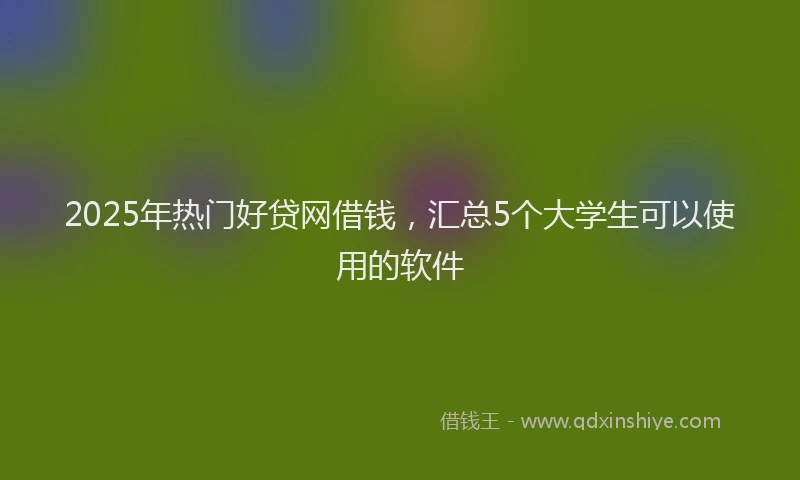 2025年热门好贷网借钱，汇总5个大学生可以使用的软件