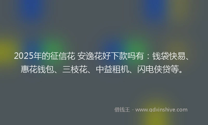 2025年的征信花 安逸花好下款吗有：钱袋快易、惠花钱包、三枝花、中益租机、闪电侠贷等。