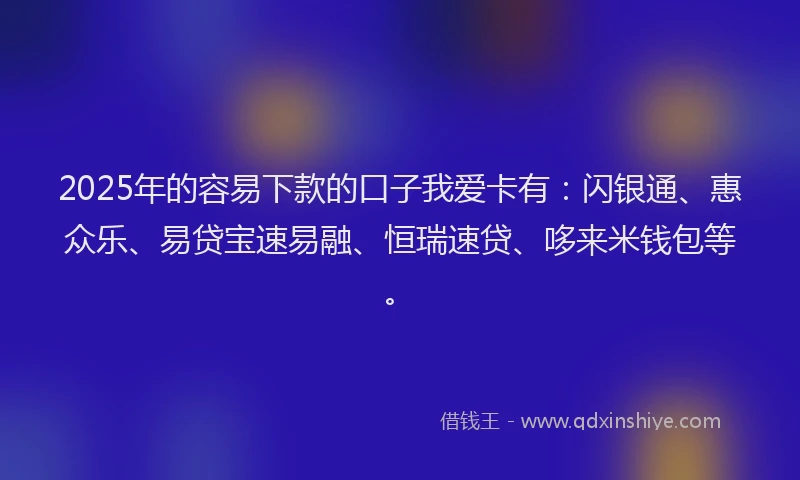2025年的容易下款的口子我爱卡有：闪银通、惠众乐、易贷宝速易融、恒瑞速贷、哆来米钱包等。