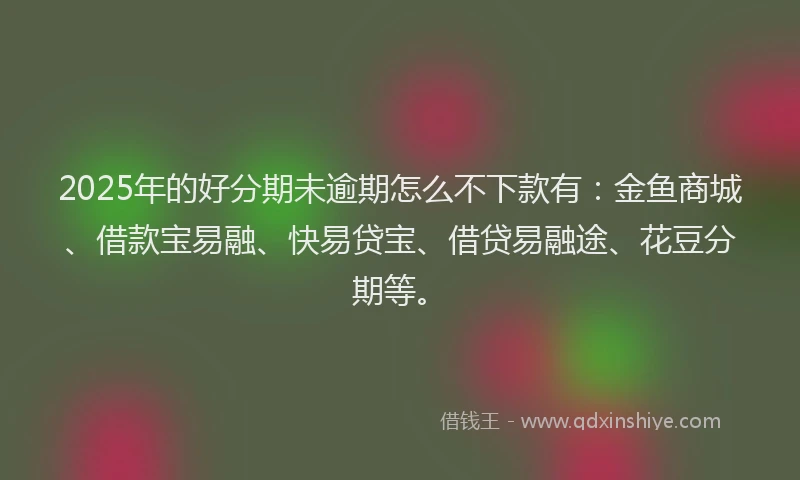 2025年的好分期未逾期怎么不下款有：金鱼商城、借款宝易融、快易贷宝、借贷易融途、花豆分期等。