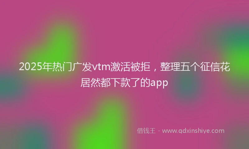 2025年热门广发vtm激活被拒，整理五个征信花居然都下款了的app