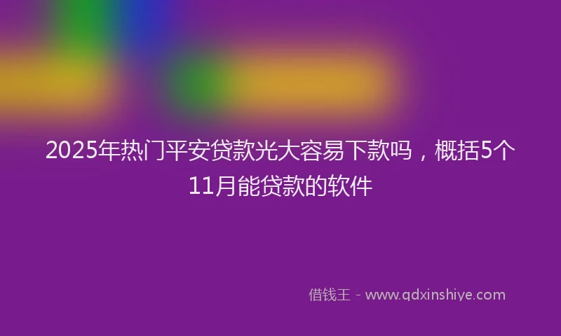 2025年热门平安贷款光大容易下款吗，概括5个11月能贷款的软件