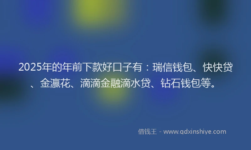 2025年的年前下款好口子有：瑞信钱包、快快贷、金瀛花、滴滴金融滴水贷、钻石钱包等。