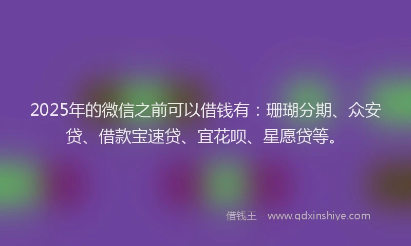 2025年的微信之前可以借钱有：珊瑚分期、众安贷、借款宝速贷、宜花呗、星愿贷等。