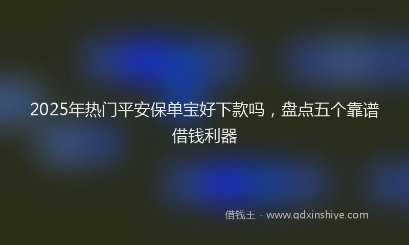 2025年热门平安保单宝好下款吗，盘点五个靠谱借钱利器