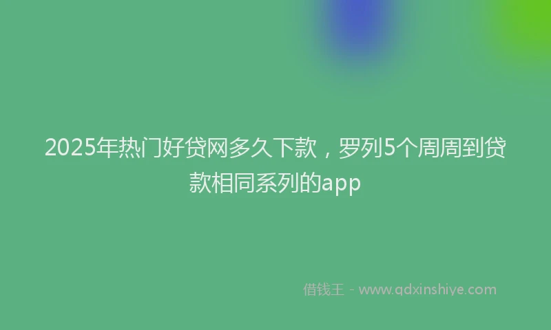2025年热门好贷网多久下款，罗列5个周周到贷款相同系列的app