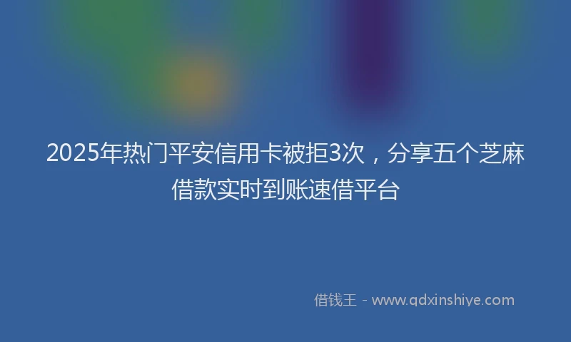 2025年热门平安信用卡被拒3次，分享五个芝麻借款实时到账速借平台