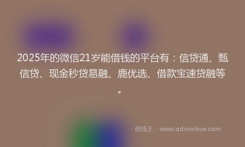 2025年的微信21岁能借钱的平台有：信贷通、甄信贷、现金秒贷易融、鹿优选、借款宝速贷融等。
