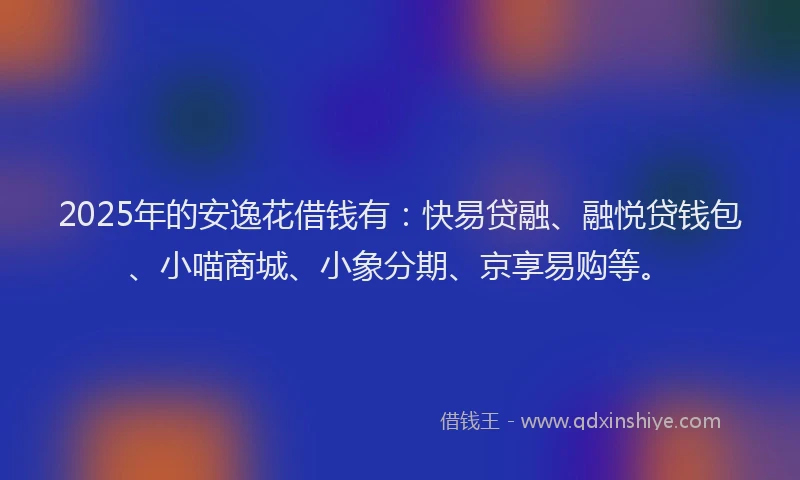 2025年的安逸花借钱有：快易贷融、融悦贷钱包、小喵商城、小象分期、京享易购等。